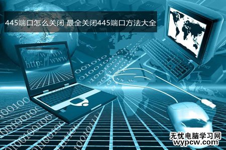 445端口怎么关闭？windows关闭445端口预防中勒索病毒的详细设置技巧汇总