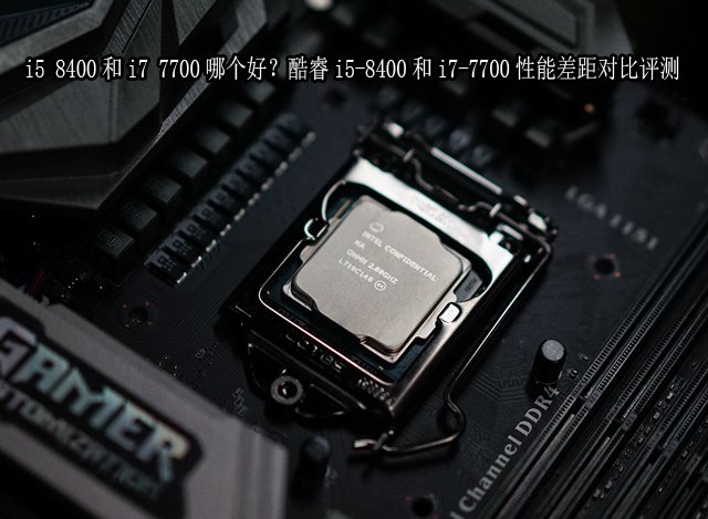 i5 8400和i7 7700哪个好？酷睿i5-8400和i7-7700性能差距对比评测