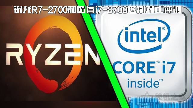 i7 8700和r7 2700哪个好？锐龙R7-2700和酷睿i7-8700区别对比评测