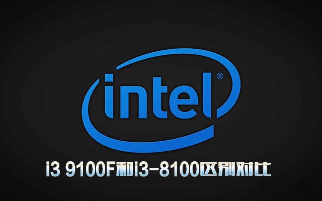 i3 9100F相比i3-8100性能提升多大？i3 9100F和i3-8100区别对比