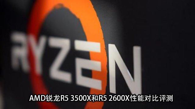 R5 3500X和2600X哪个好？AMD锐龙R5 3500X和R5 2600X性能对比评测