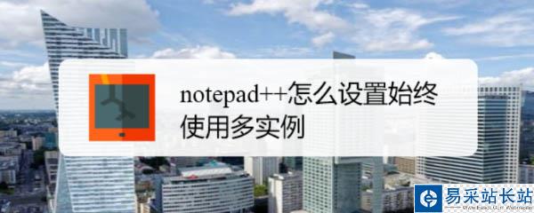 notepad++默认单实例怎么修改? Notepad++多实例运行的技巧